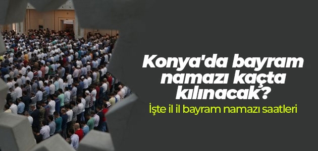 konya da bayram namazi kacta kilinacak iste il il bayram namazi saatleri guncel haberleri