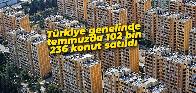  Türkiye genelinde temmuzda 102 bin 236 konut satıldı 