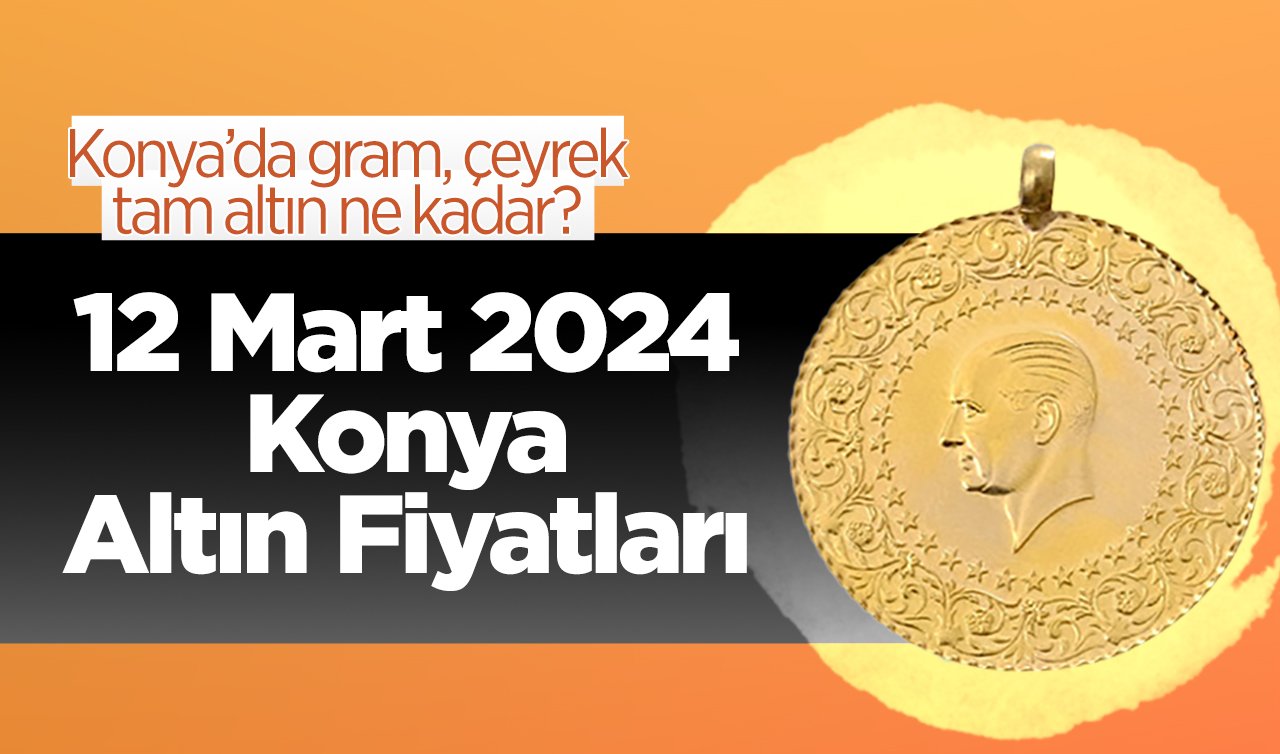 12 Mart 2024 Konya Altın Fiyatları | Konya’da gram, çeyrek, tam altın ne kadar?