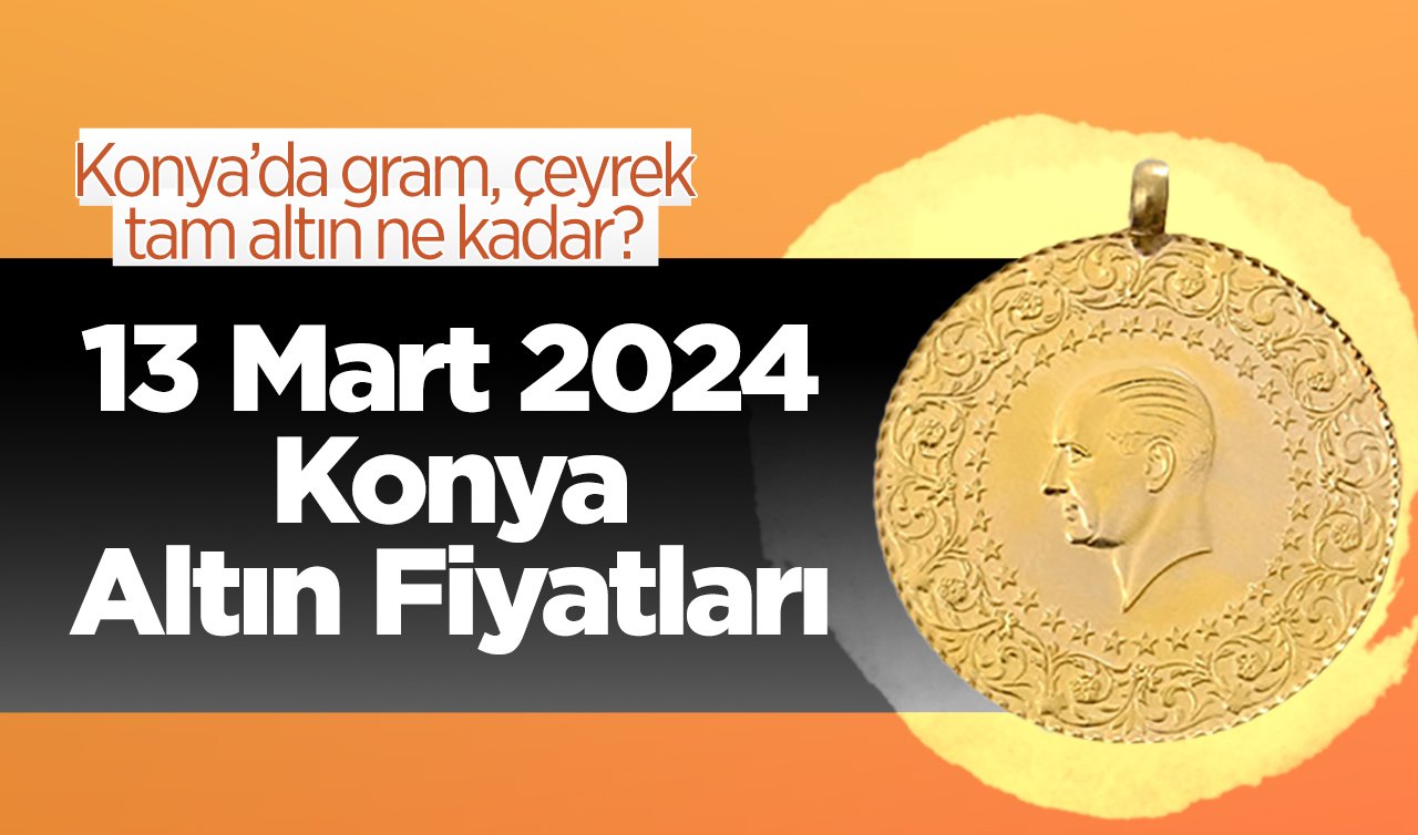 13 Mart Konya Altın Fiyatları | Konya’da gram, çeyrek, tam altın ne kadar?