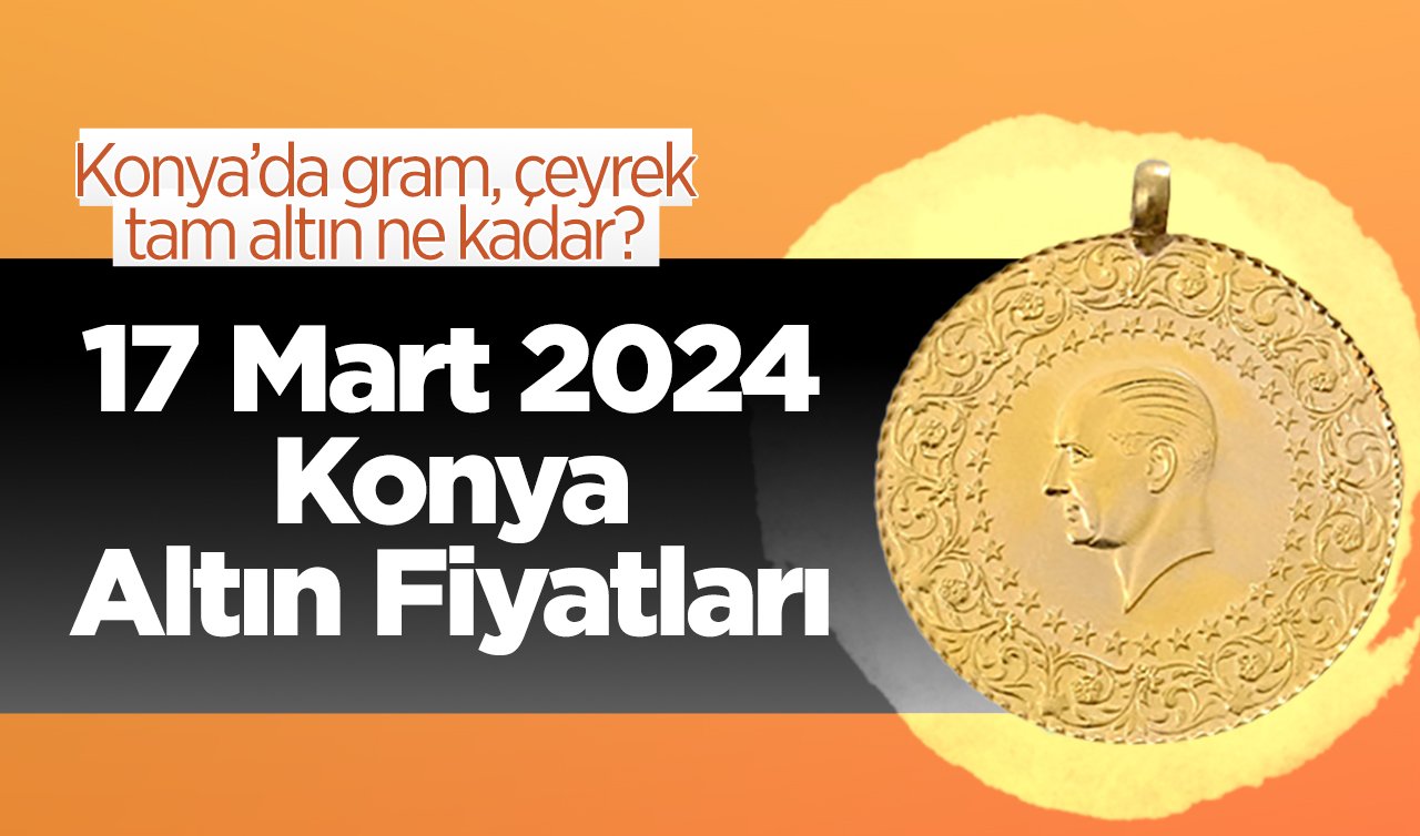 17 Mart Konya Altın Fiyatları | Konya’da gram, çeyrek, tam altın ne kadar?