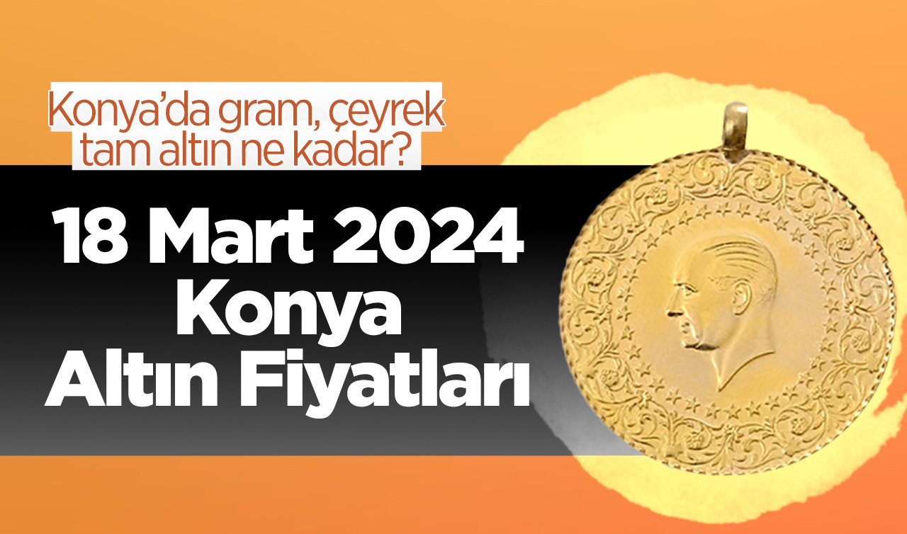 18 Mart Konya Altın Fiyatları | Konya’da gram, çeyrek, tam altın ne kadar?