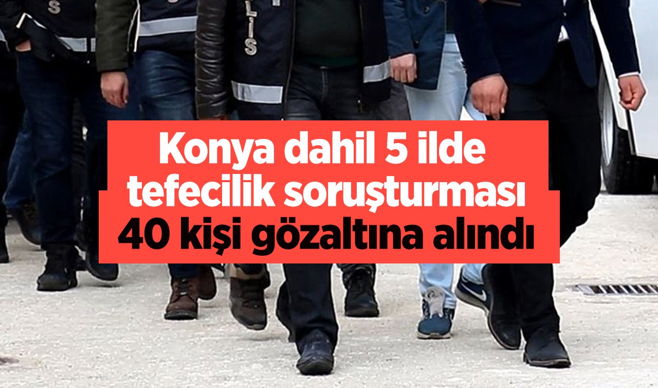  Konya dahil 5 ilde tefecilik soruşturması: 40 kişi gözaltına alındı