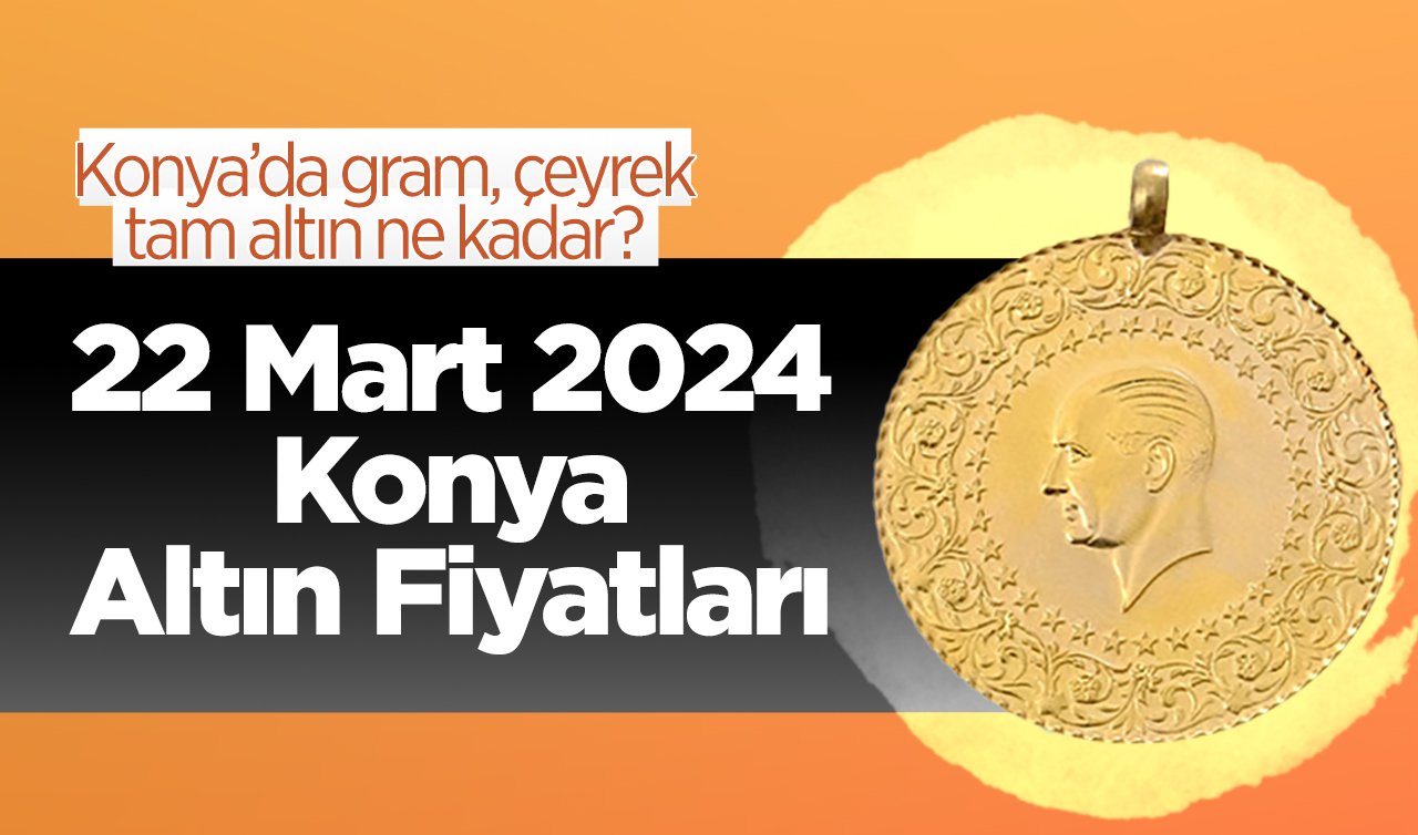 22 Mart Konya Altın Fiyatları | Konya’da gram, çeyrek, tam altın ne kadar?