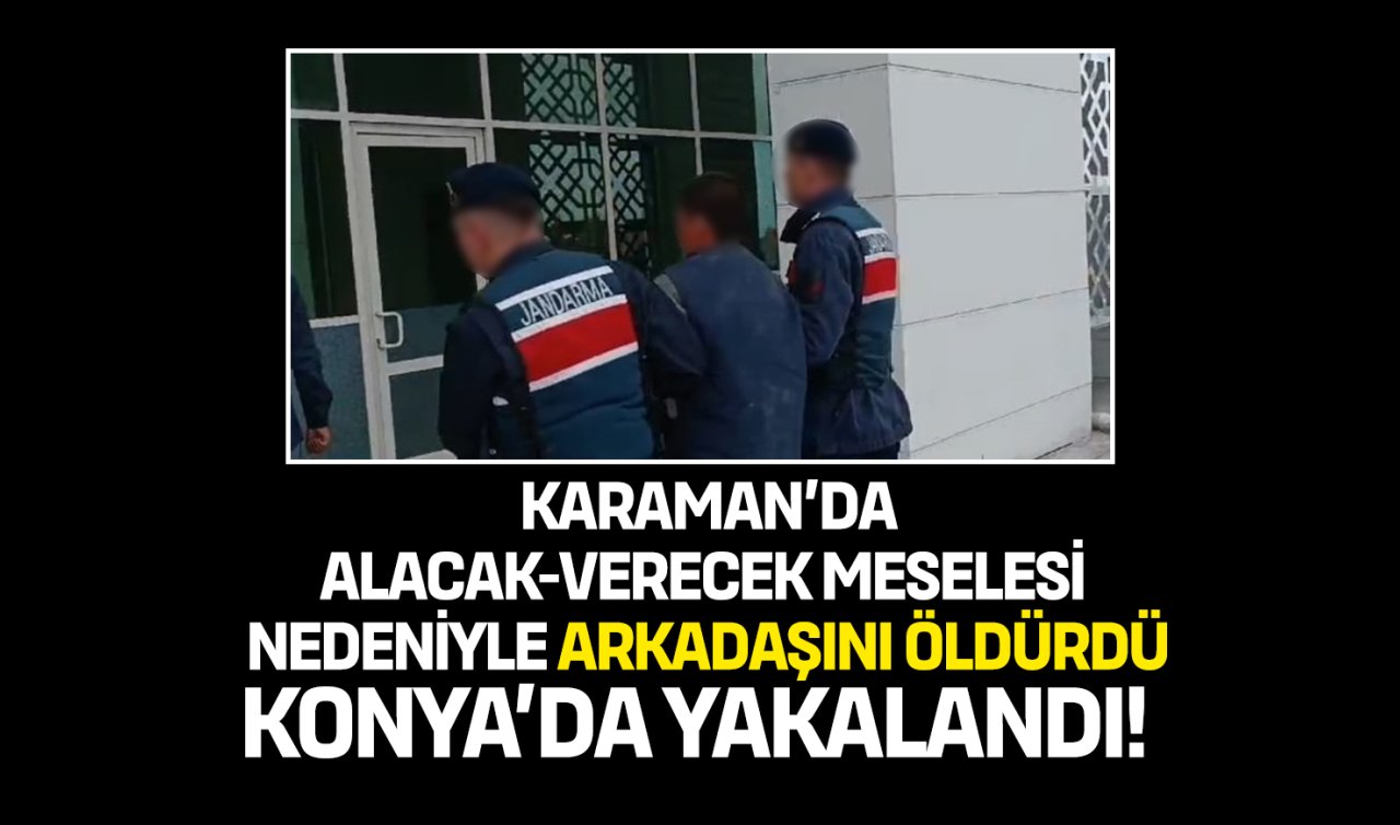 Karaman’da alacak verecek meselesi nedeniyle arkadaşını öldürdü: Konya’da yakalandı!