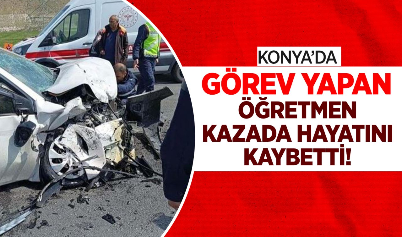 Konya’da görev yapan öğretmen kazada hayatını kaybetti!