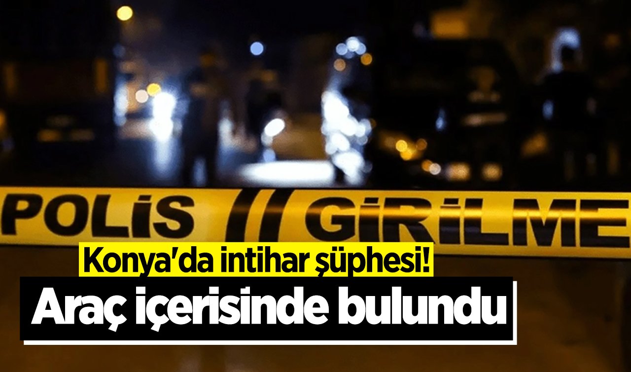 Konya’da intihar şüphesi! Araç içerisinde bulundu