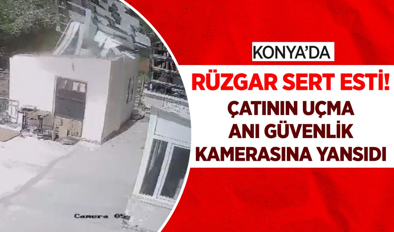 Konya’da rüzgar sert esti! Çatının uçma anı güvenlik kamerasına yansıdı