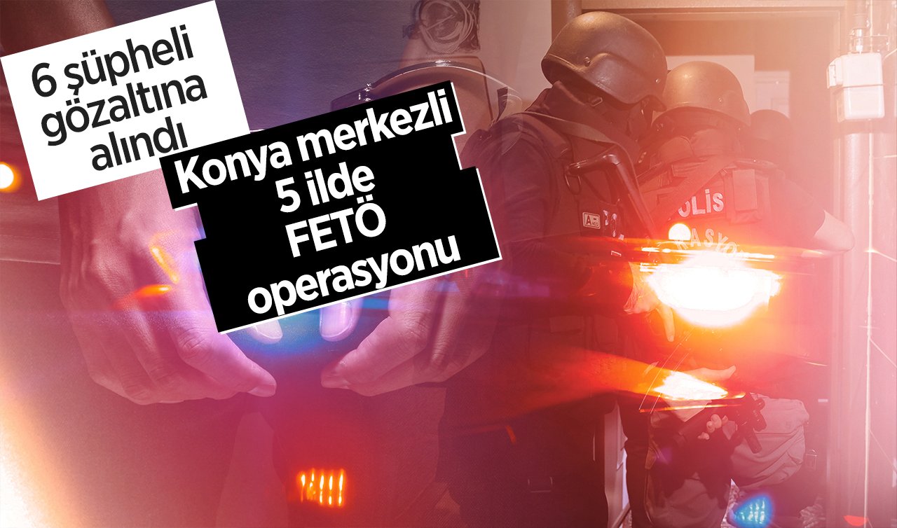 Konya merkezli 5 ilde FETÖ operasyonu: 6 şüpheli gözaltına alındı