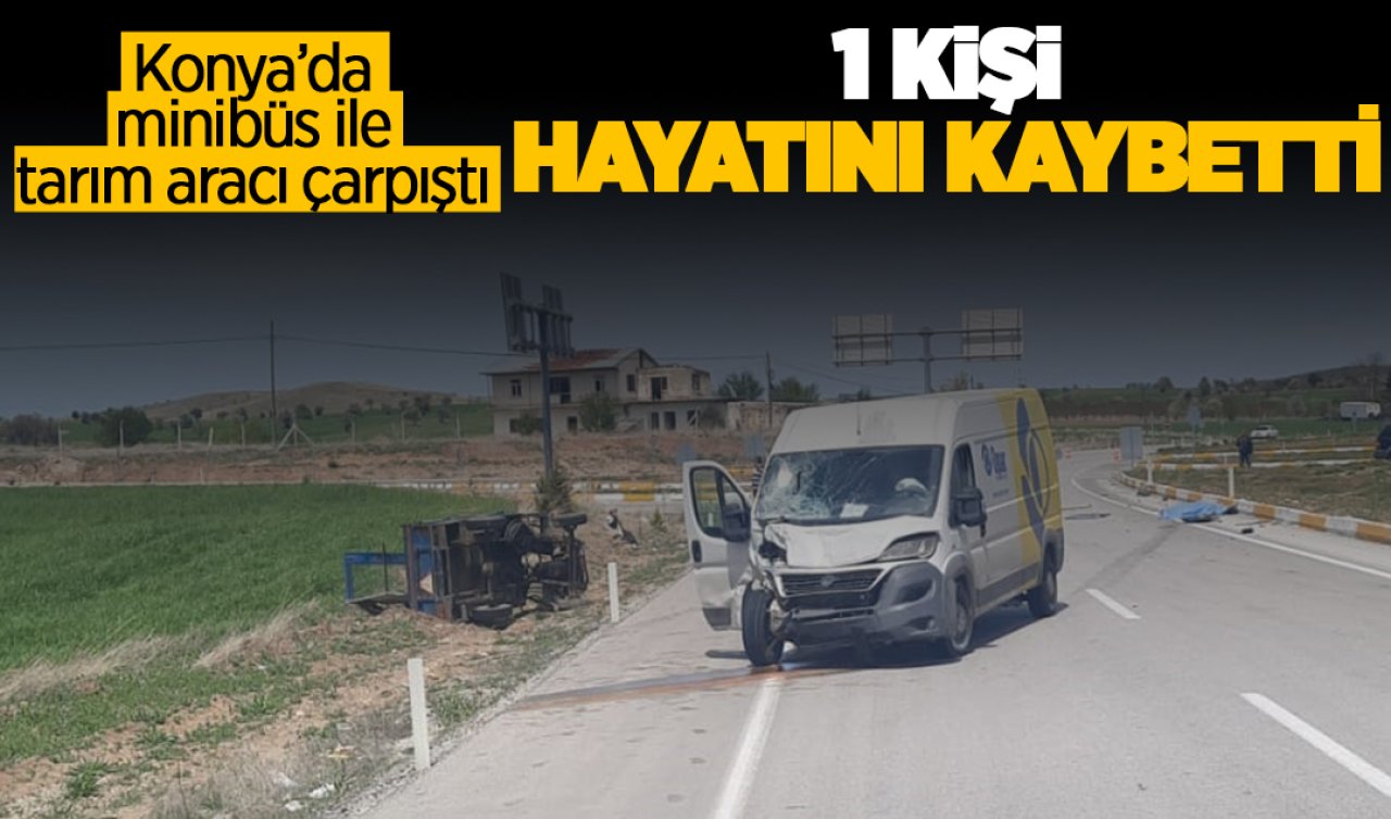 Konya’da minibüs ile tarım aracının çarpışması sonucu 1 kişi hayatını kaybetti