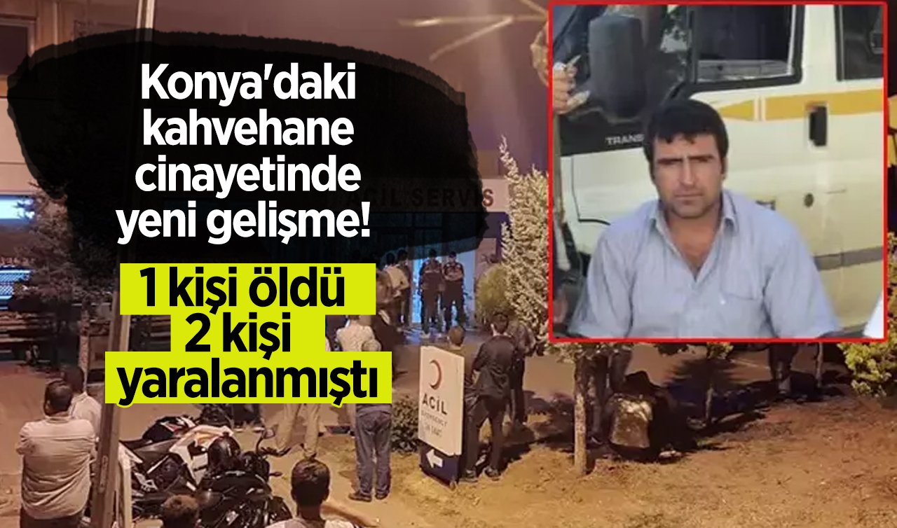 Konya’daki kahvehane cinayetinde yeni gelişme!  1 kişi öldü 2 kişi  yaralanmıştı