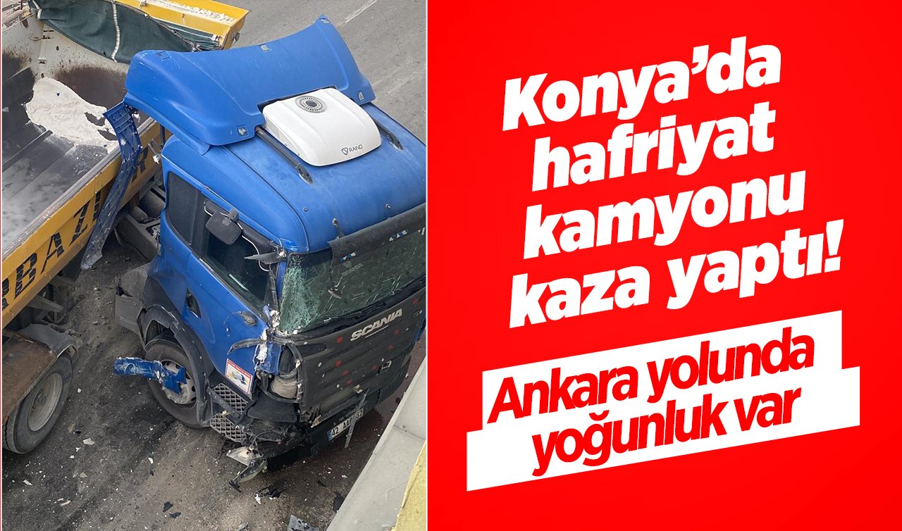 Konya’da hafriyat kamyonu kaza yaptı! Ankara yolunda yoğunluk var