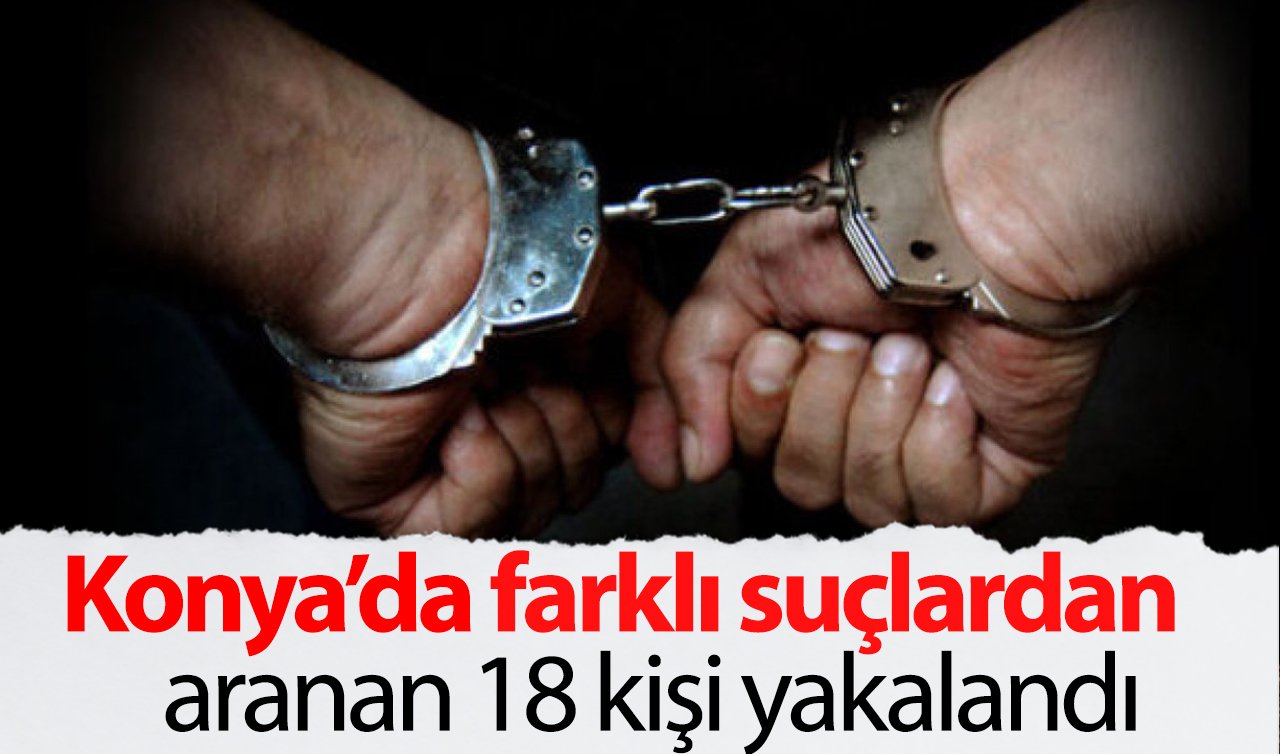 Konya’da farklı suçlardan aranan 18 kişi yakalandı