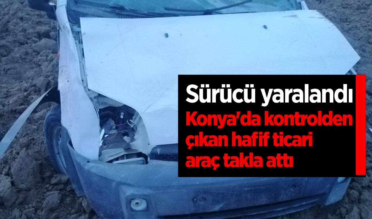 Konya’da kontrolden çıkan hafif ticari araç takla attı: Sürücü yaralandı