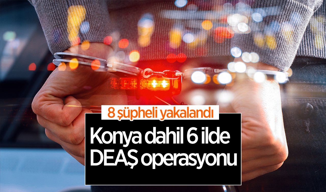 Konya dahil 6 ilde DEAŞ operasyonu: 8 şüpheli yakalandı