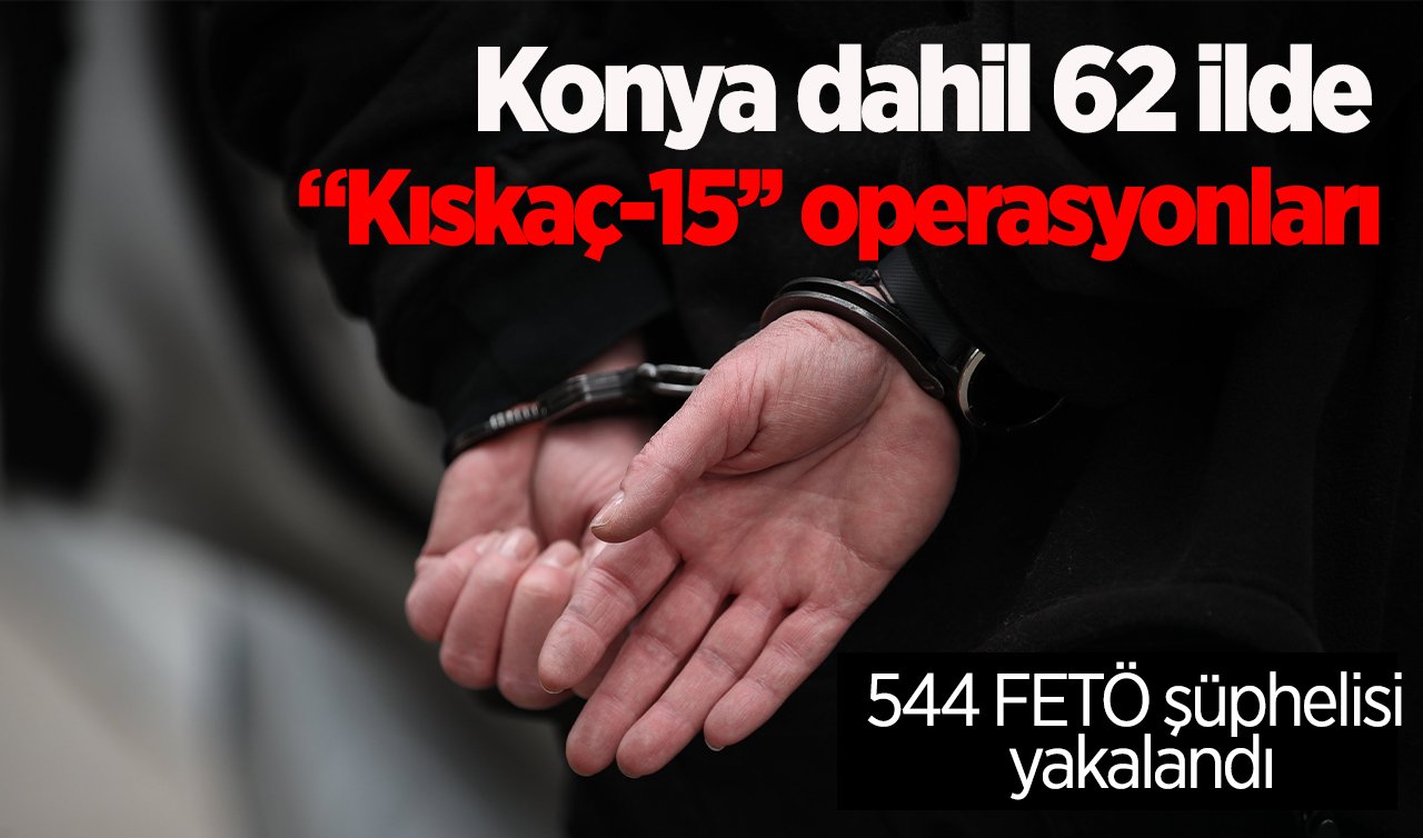 Konya dahil 62 ilde “Kıskaç-15’’ operasyonları: 544 FETÖ şüphelisi yakalandı