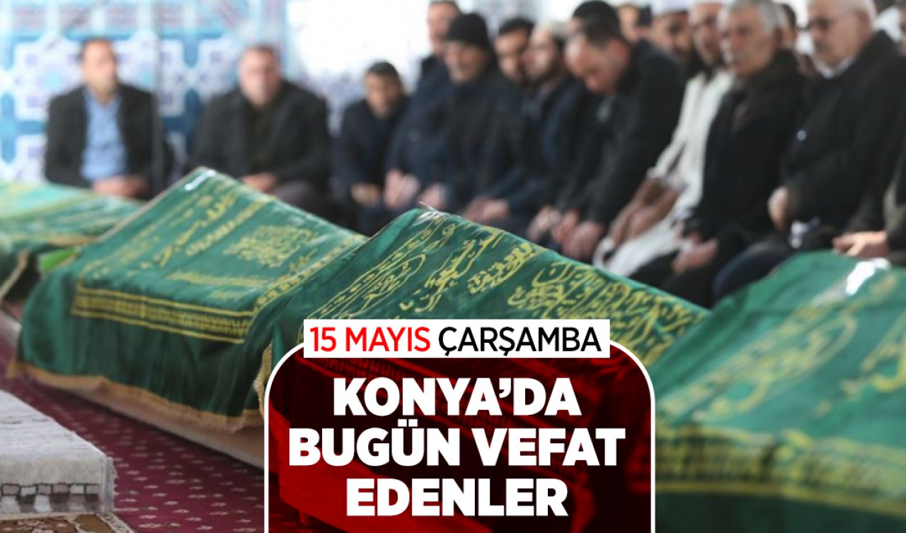 Konya’da bugün vefat edenler! 15 Mayıs Çarşamba 