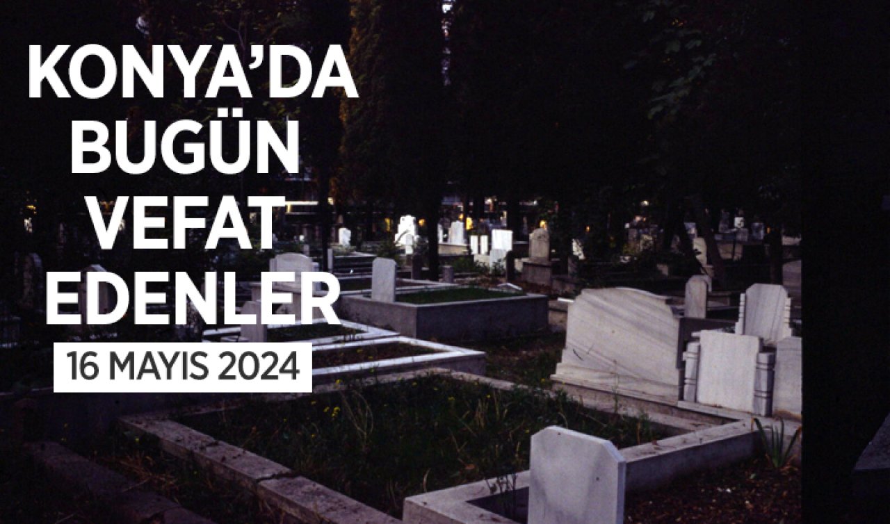 Konya’da bugün vefat edenler! 16 Mayıs Perşembe 