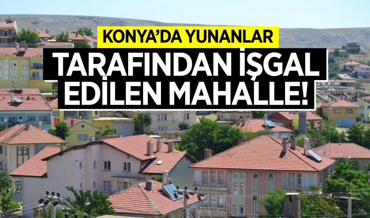 Konya’da Yunanlar tarafından işgal edilen mahalle!