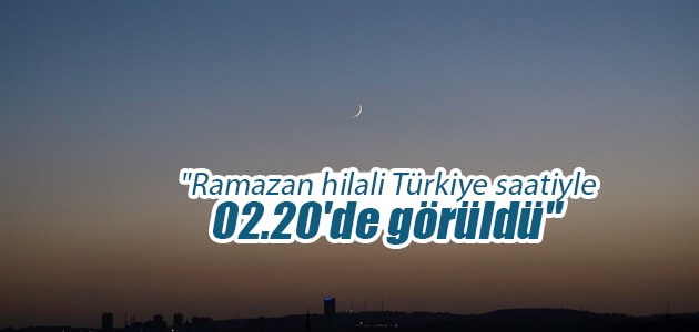   “Ramazan hilali Türkiye saatiyle 02.20’de görüldü“
