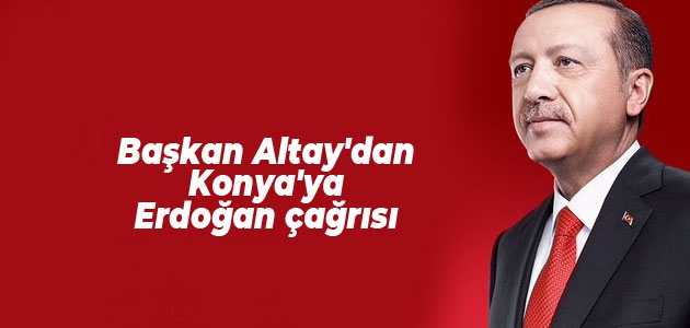 Başkan Uğur İbrahim Altay’dan Konya’ya Erdoğan çağrısı 