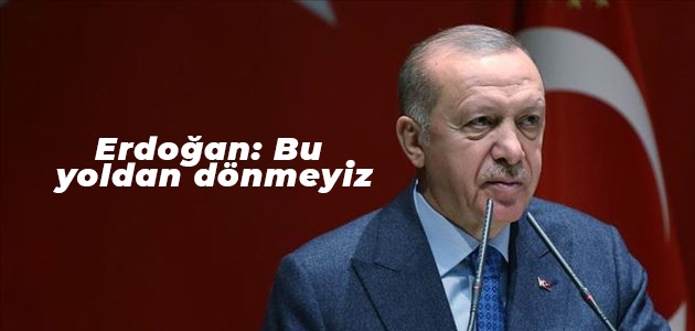 Erdoğan: Bu yoldan dönmeyiz