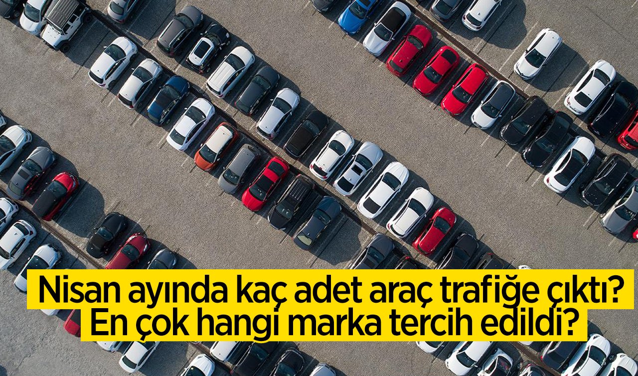 TÜİK açıkladı! Nisan ayında kaç adet araç trafiğe çıktı? En çok hangi marka tercih edildi?