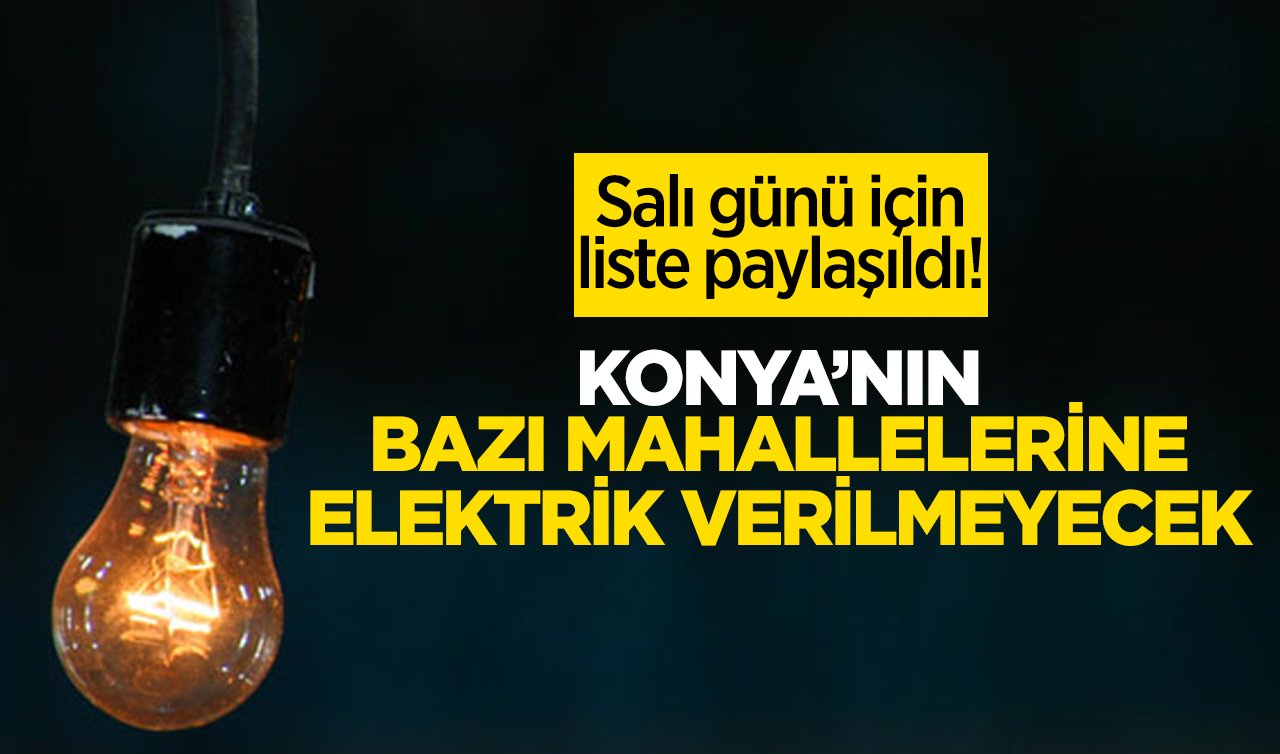  Salı günü için liste paylaşıldı! Konya’nın bazı mahallerine elektrik verilmeyecek