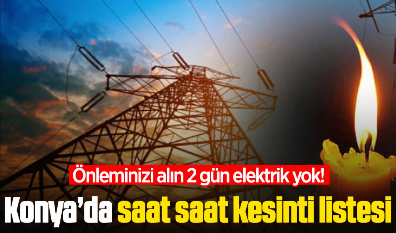  Önleminizi alın 2 gün elektrik yok! Konya’da saat saat kesinti listesi 