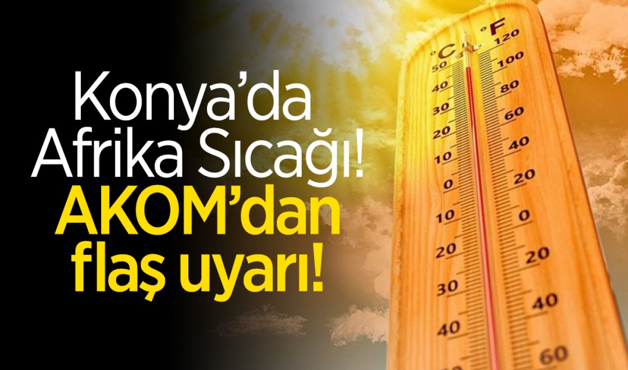 Konya’da Afrika sıcağı! AKOM’dan flaş uyarı