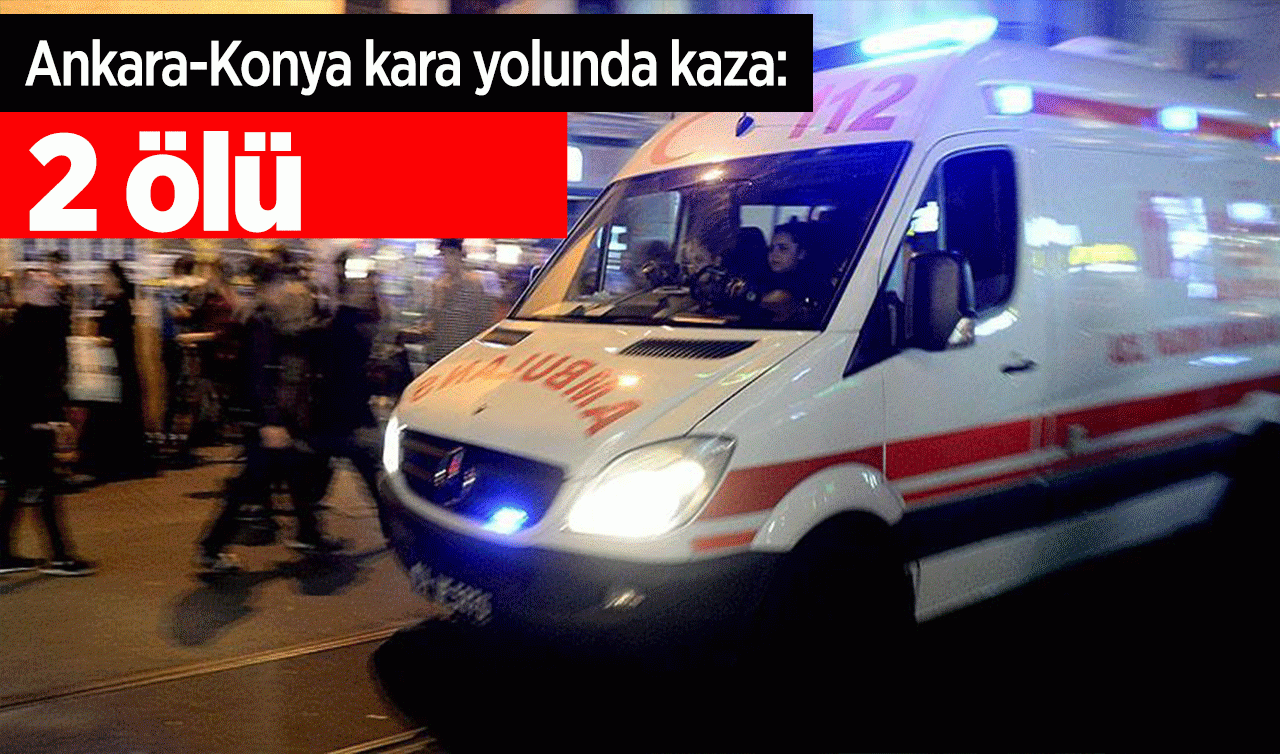  Ankara-Konya kara yolunda kaza: 2 kişi hayatını kaybetti