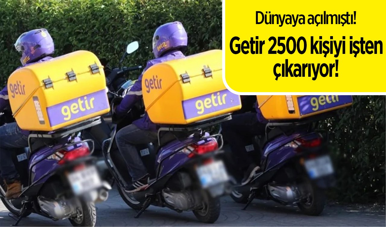 Dünyaya açılmıştı: Getir 2500 kişiyi işten çıkarıyor! 