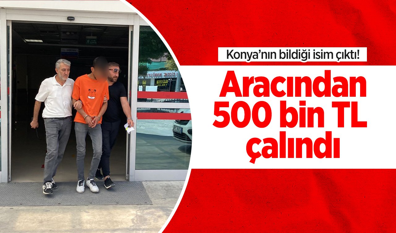 Konya’nın bildiği isim çıktı! Aracından 500 bin TL çalındı