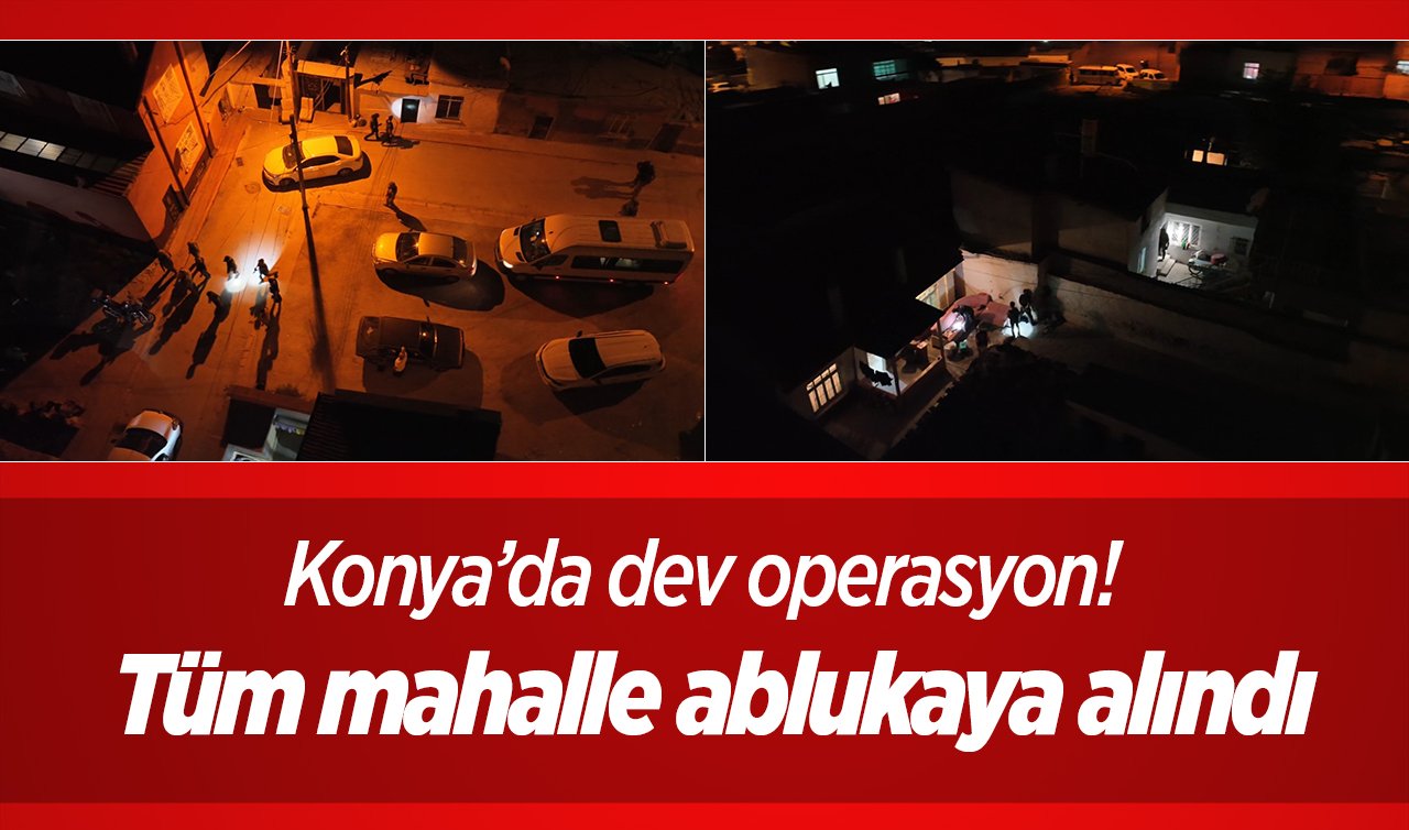 Konya’da dev operasyon!  Tüm mahalle ablukaya alındı