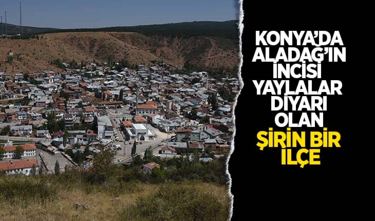  Konya’da Aladağ’ın incisi yaylalar diyarı olan şirin bir ilçe