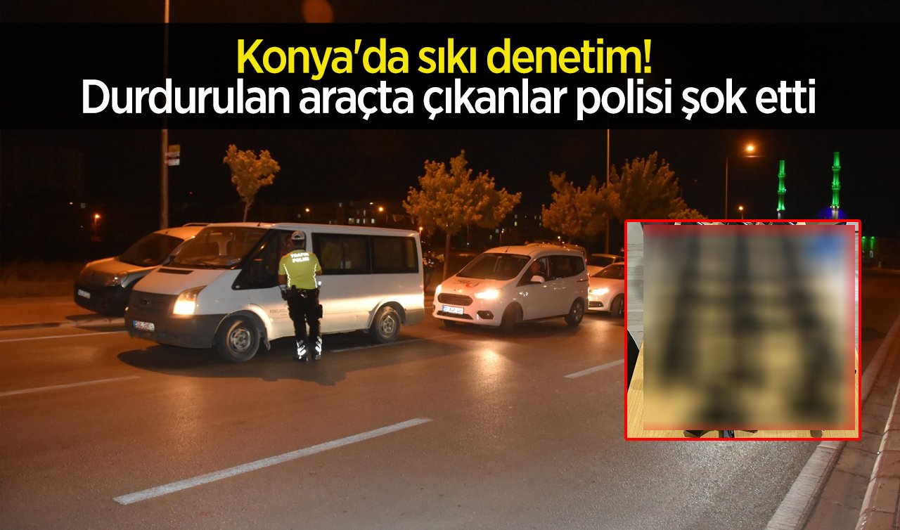 Konya’da sıkı denetim! Durdurulan araçta çıkanlar polisi şok etti