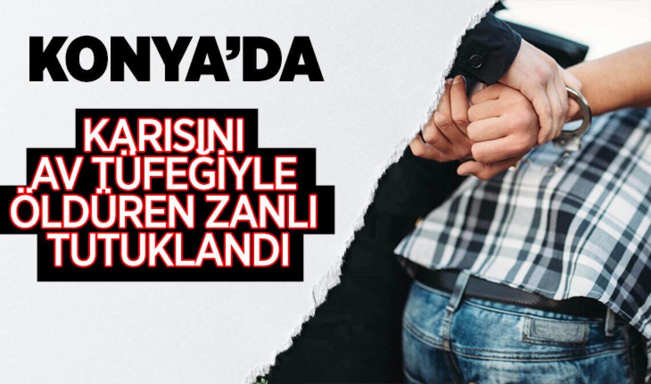 Konya’da karısını av tüfeğiyle öldüren zanlı tutuklandı
