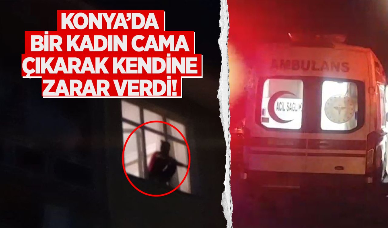Konya’da bir kadın cama çıkarak kendine zarar verdi!