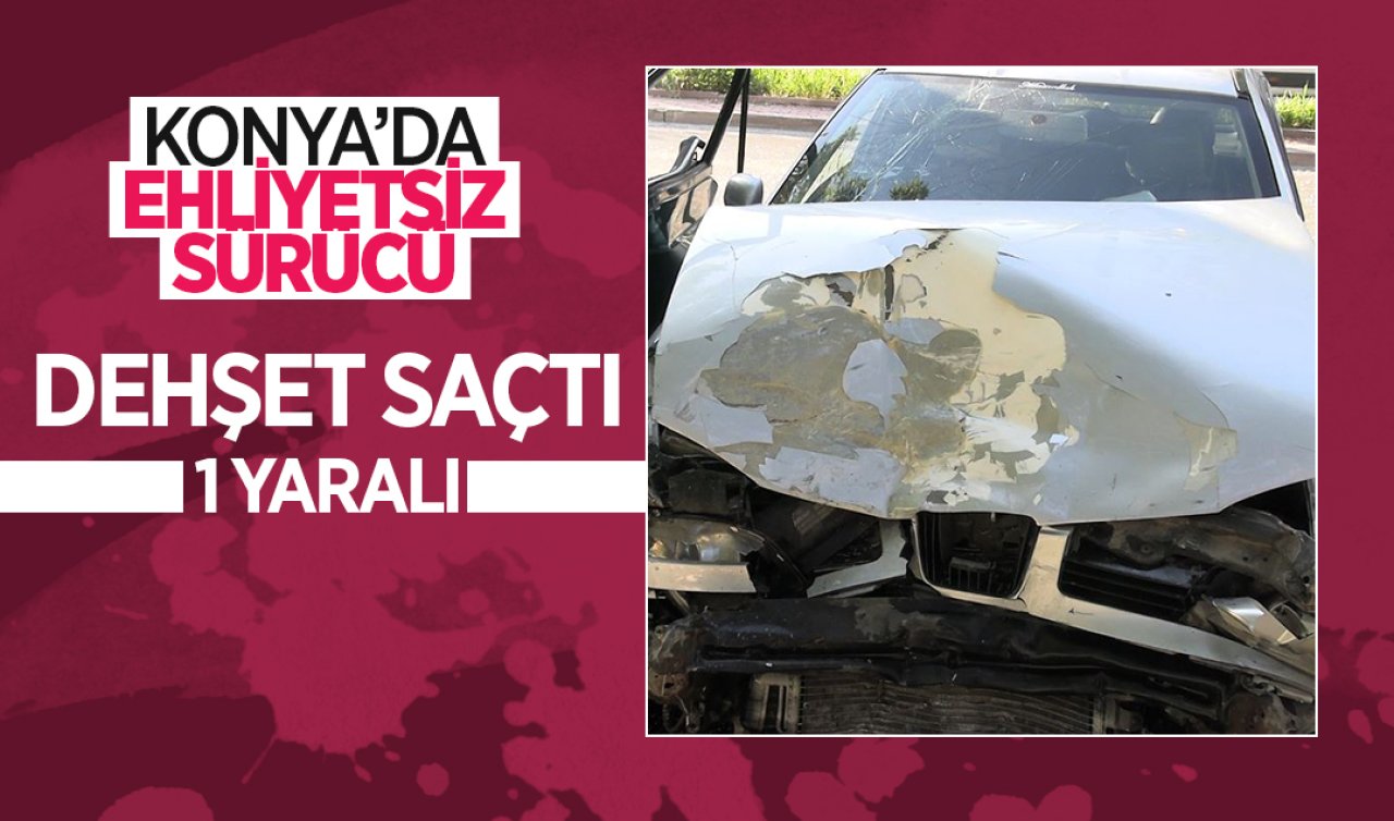 Konya’da ehliyetsiz sürücü dehşet saçtı: 1 yaralı
