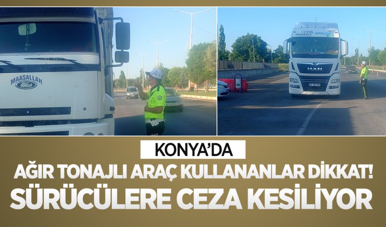 Konya’da ağır tonajlı araç kullananlar dikkat! Sürücülere ceza kesiliyor