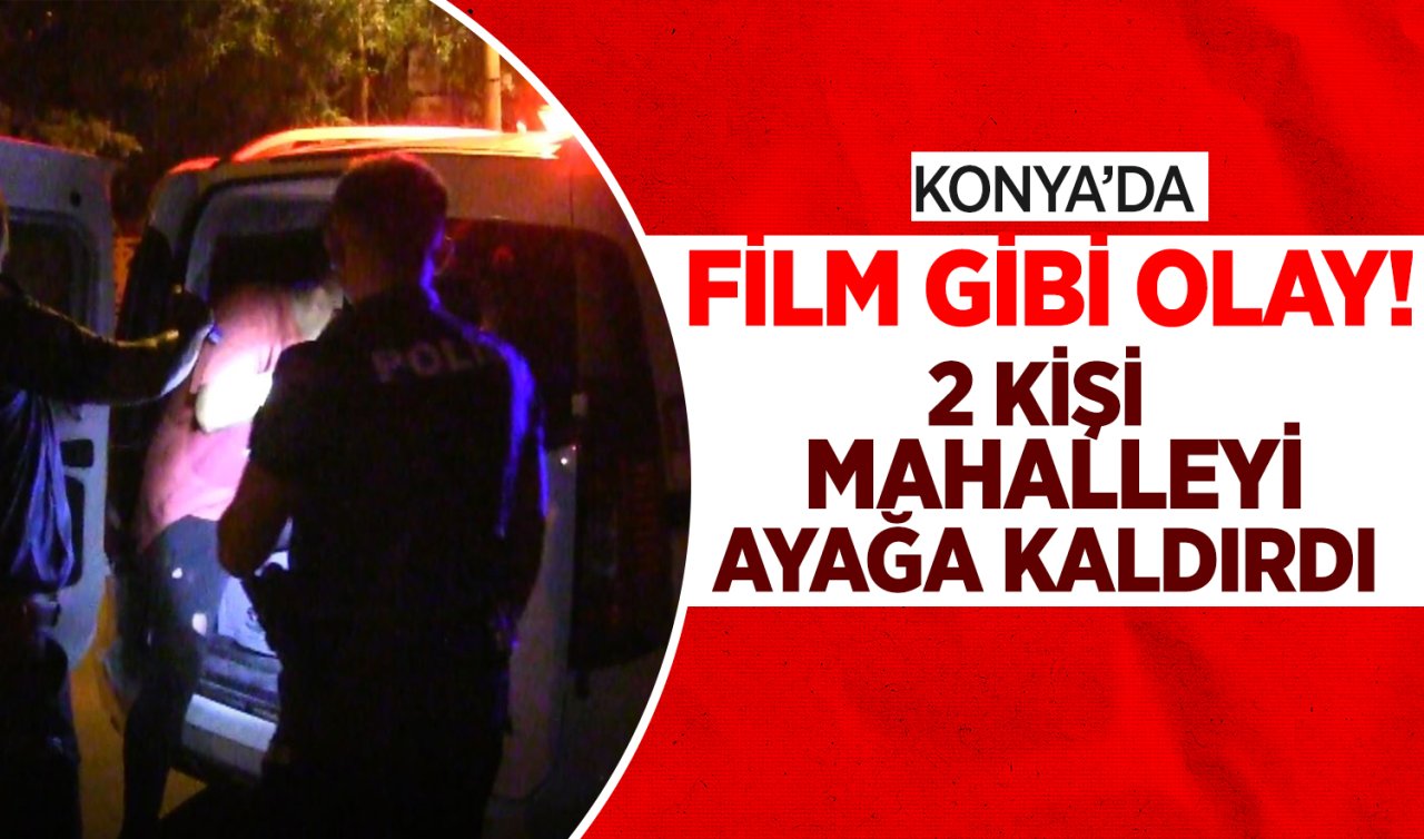 Konya’da film gibi olay! 2 kişi tüm mahalleyi ayağa kaldırdı