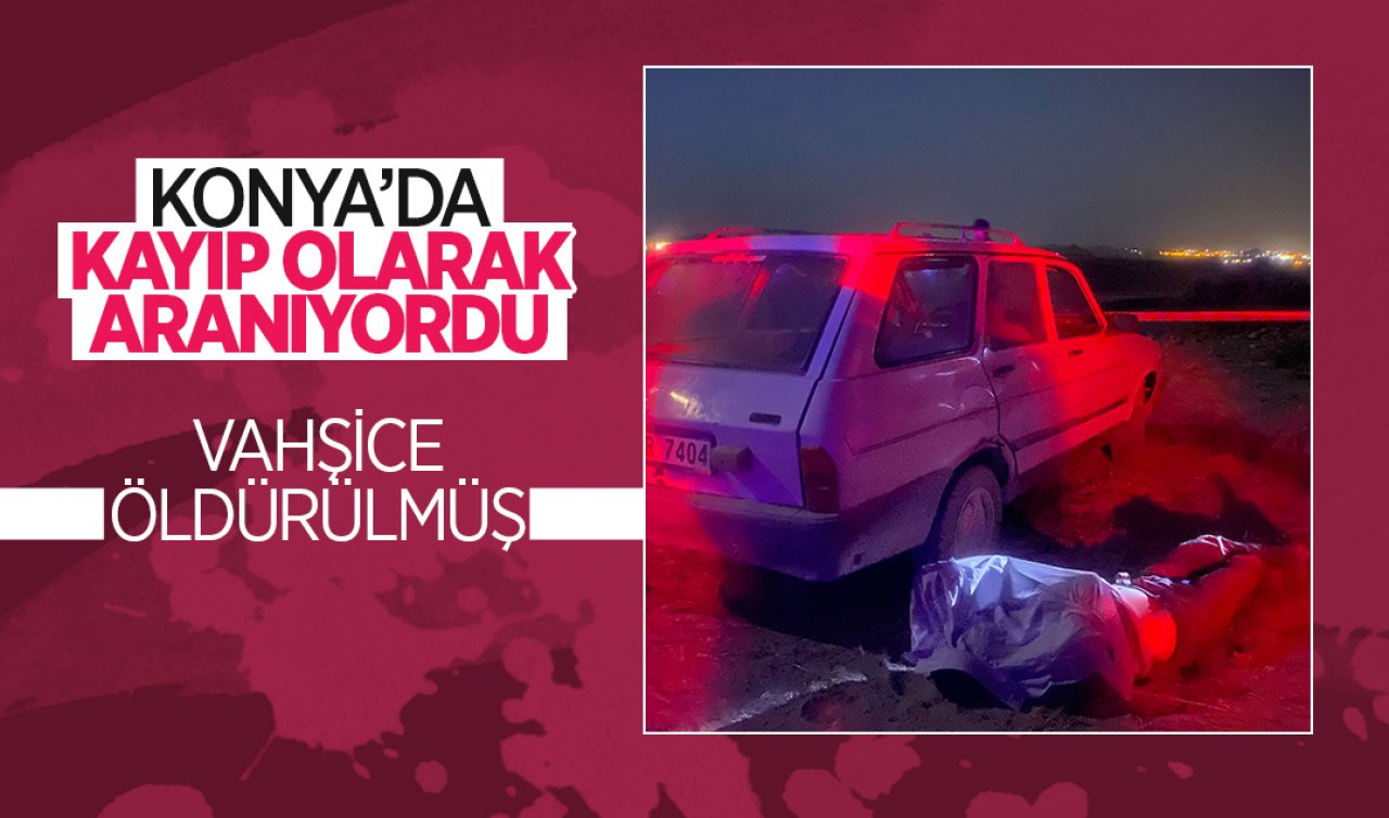 Konya’da kayıp olarak aranıyordu: Vahşice öldürülmüş 