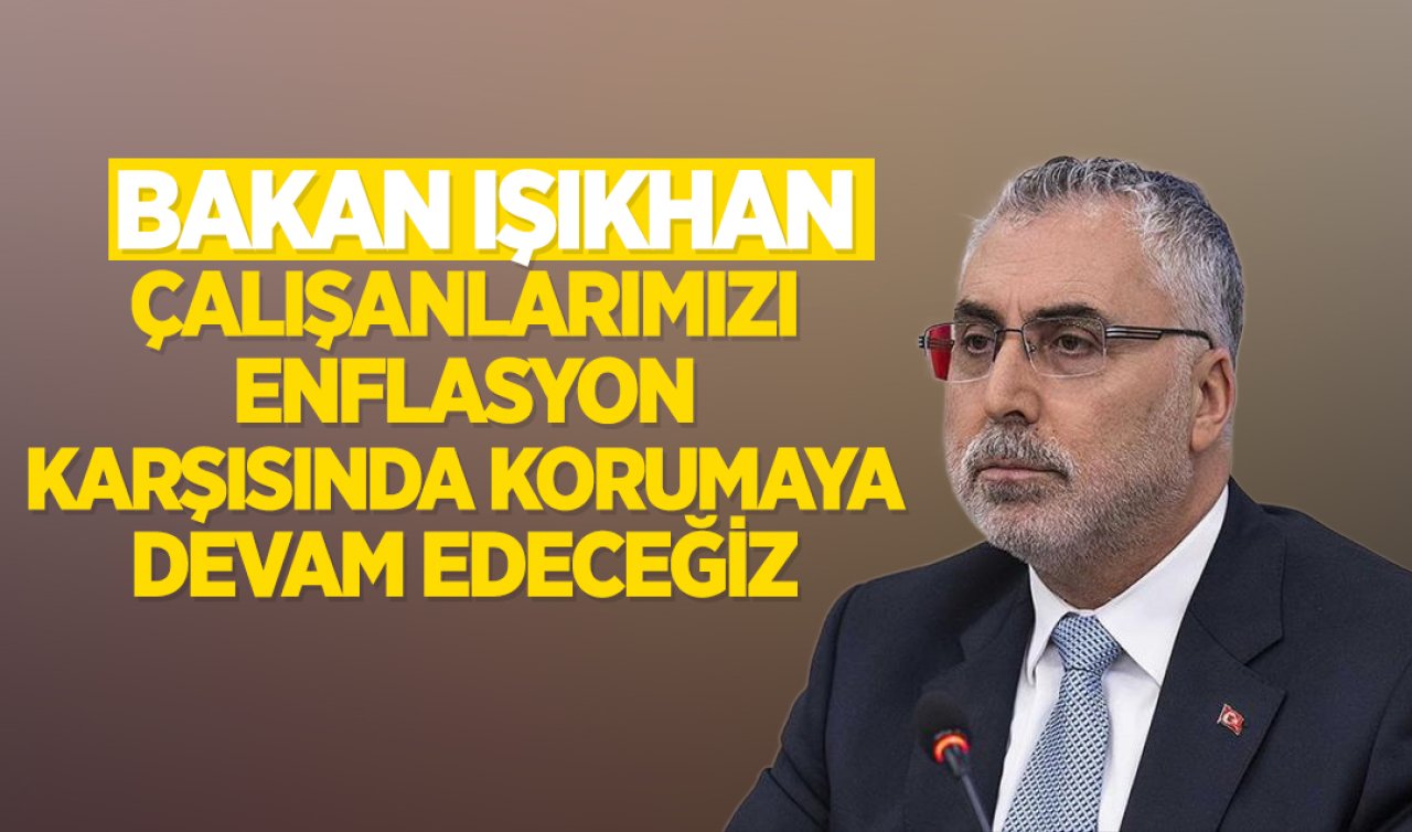 Bakan Işıkhan: Çalışanlarımızı enflasyon karşısında korumaya devam edeceğiz
