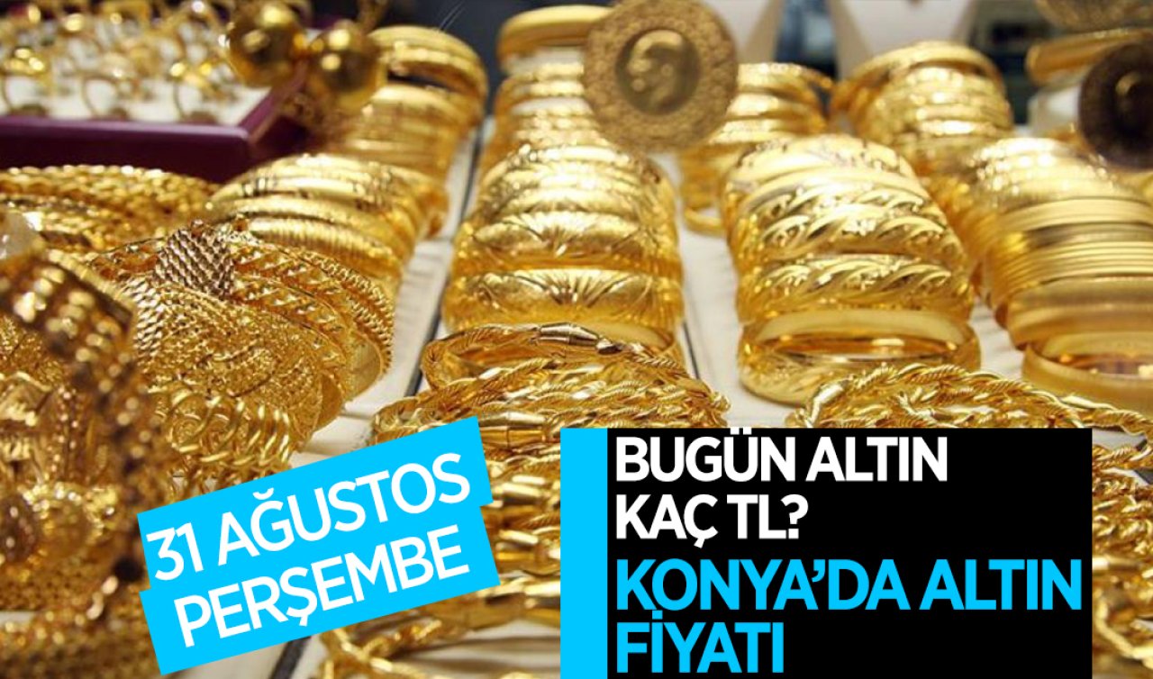  Konya’da altın fiyatı (31 Ağustos 2023)