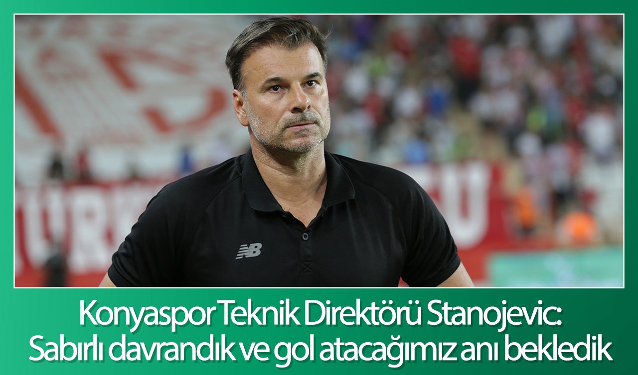 Konyaspor Teknik Direktörü Stanojevic:Sabırlı davrandık ve gol atacağımız anı bekledik