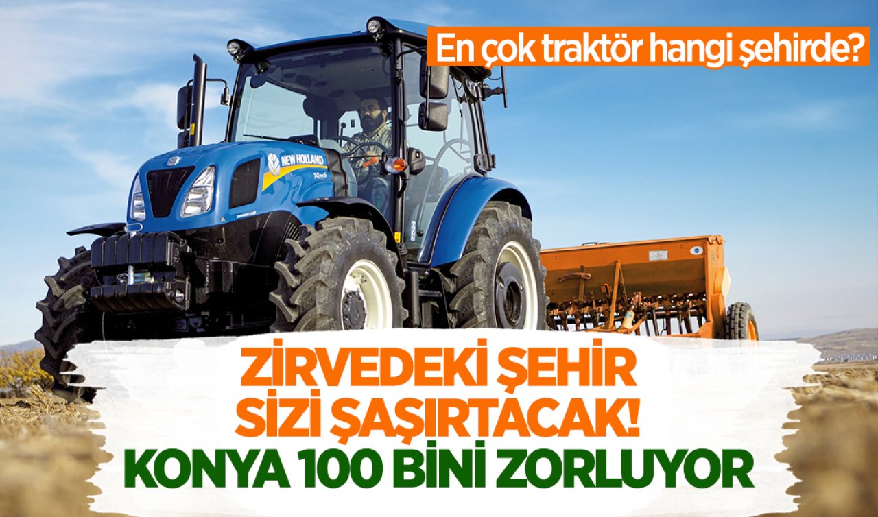 En çok traktör hangi şehirde? Zirvedeki şehir sizi şaşırtacak! Konya 100 bini zorluyor