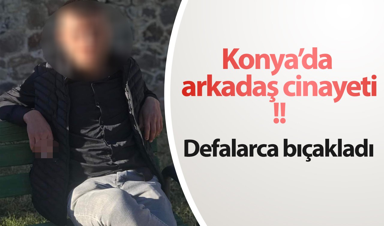 Konya’da arkadaş cinayeti! Defalarca bıçakladı