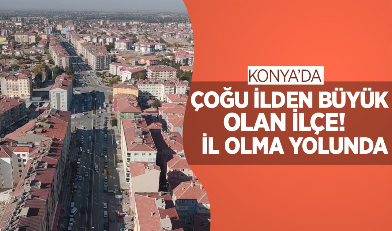 Konya’da çoğu ilden büyük olan ilçe! İl olma yolunda