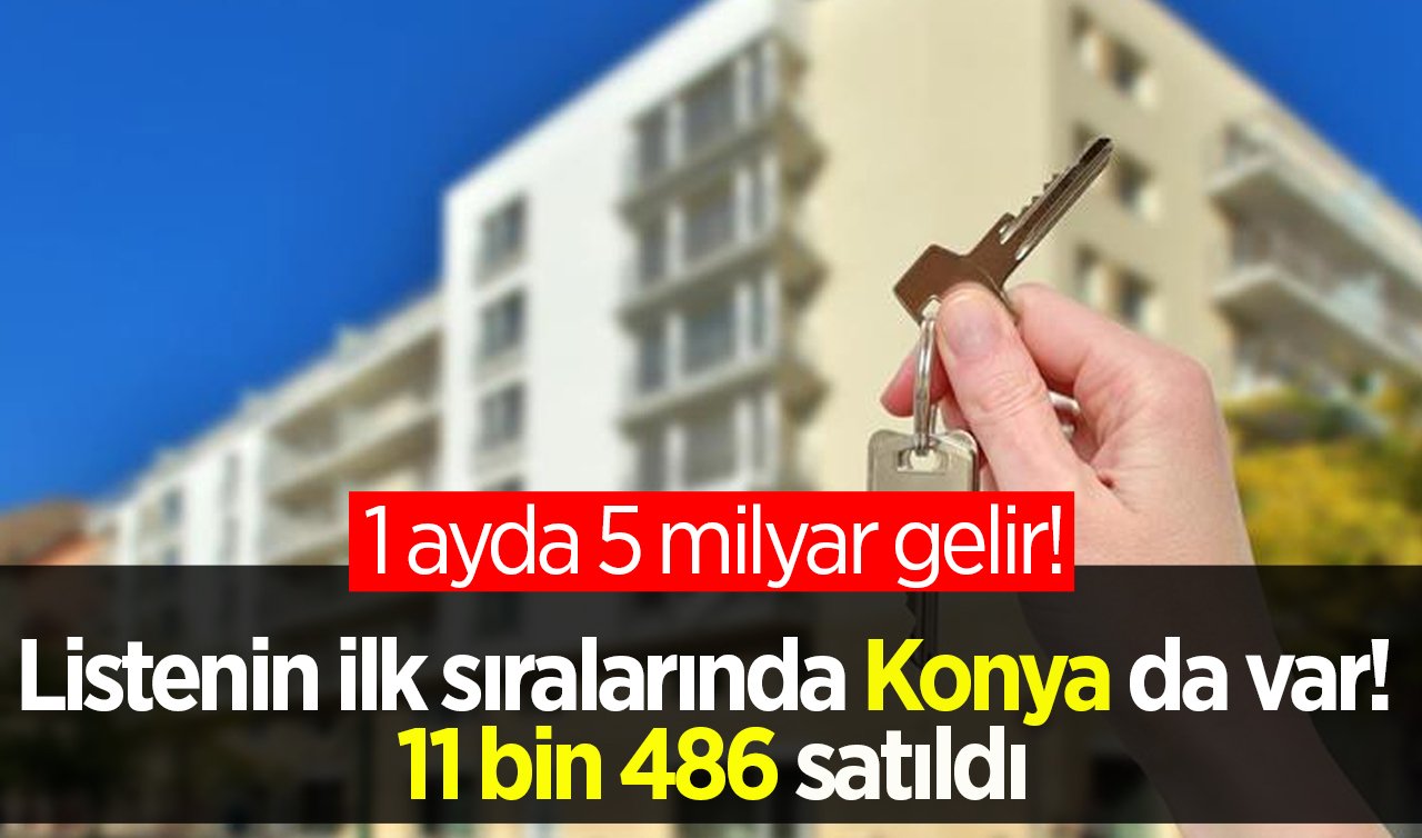 1 ayda 5 milyar gelir! Listenin ilk sıralarında Konya’da var! 11 bin 486 satıldı