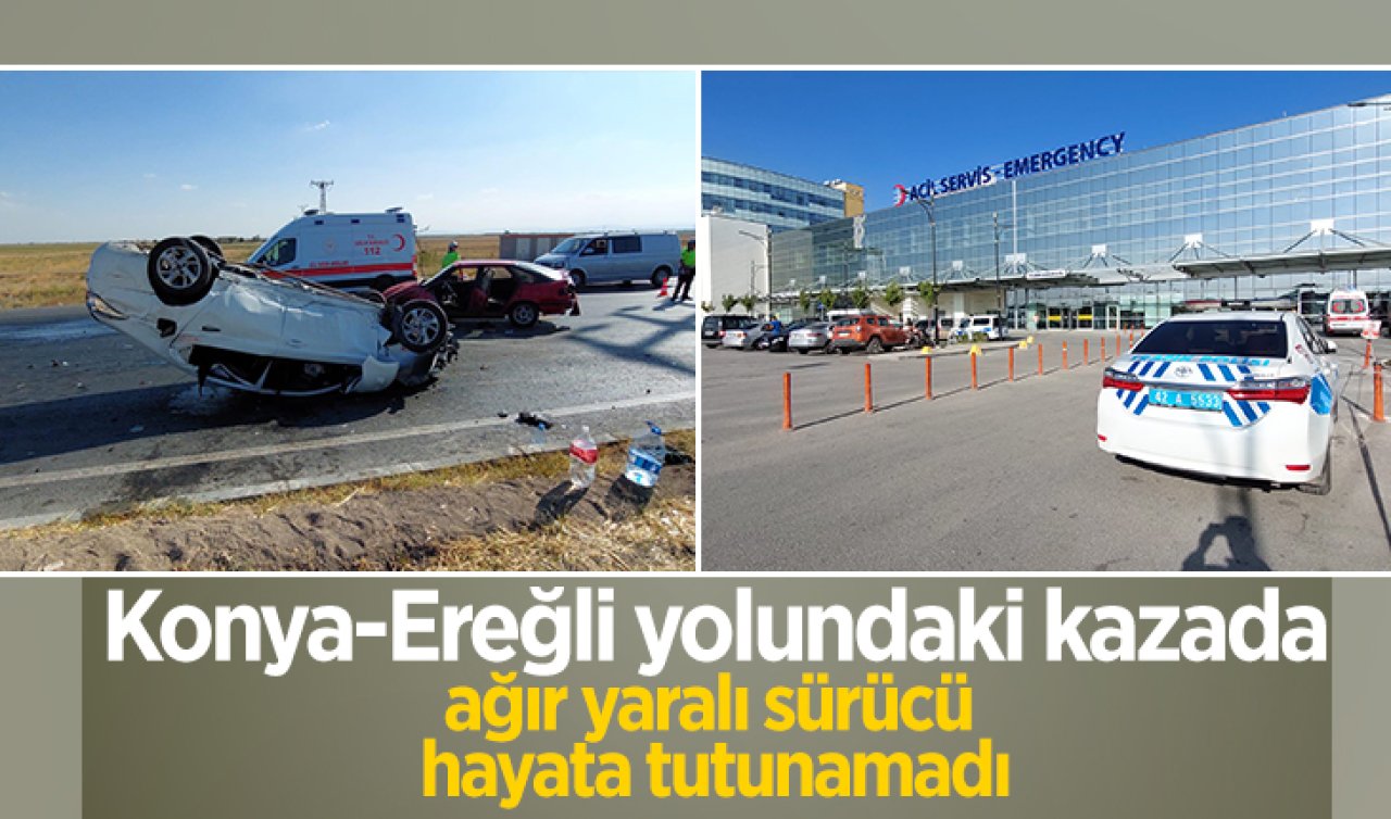 Konya-Ereğli yolundaki kazada ağır yaralı sürücü hayata tutunamadı